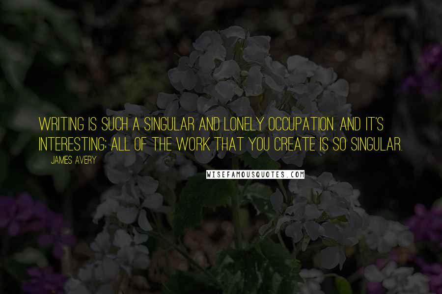 James Avery Quotes: Writing is such a singular and lonely occupation. And it's interesting; all of the work that you create is so singular.