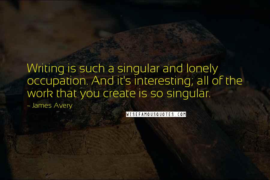 James Avery Quotes: Writing is such a singular and lonely occupation. And it's interesting; all of the work that you create is so singular.