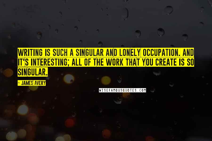 James Avery Quotes: Writing is such a singular and lonely occupation. And it's interesting; all of the work that you create is so singular.