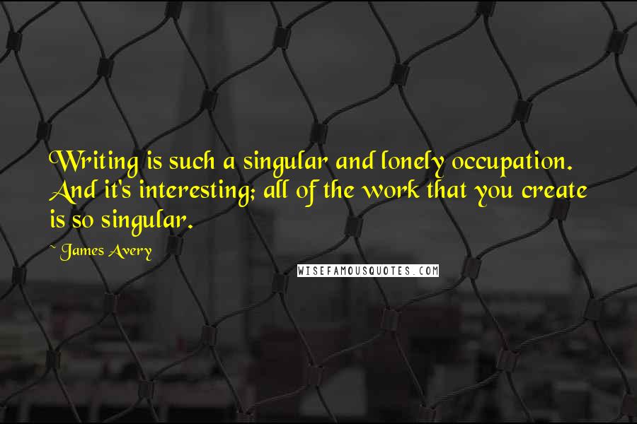James Avery Quotes: Writing is such a singular and lonely occupation. And it's interesting; all of the work that you create is so singular.