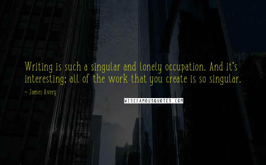 James Avery Quotes: Writing is such a singular and lonely occupation. And it's interesting; all of the work that you create is so singular.