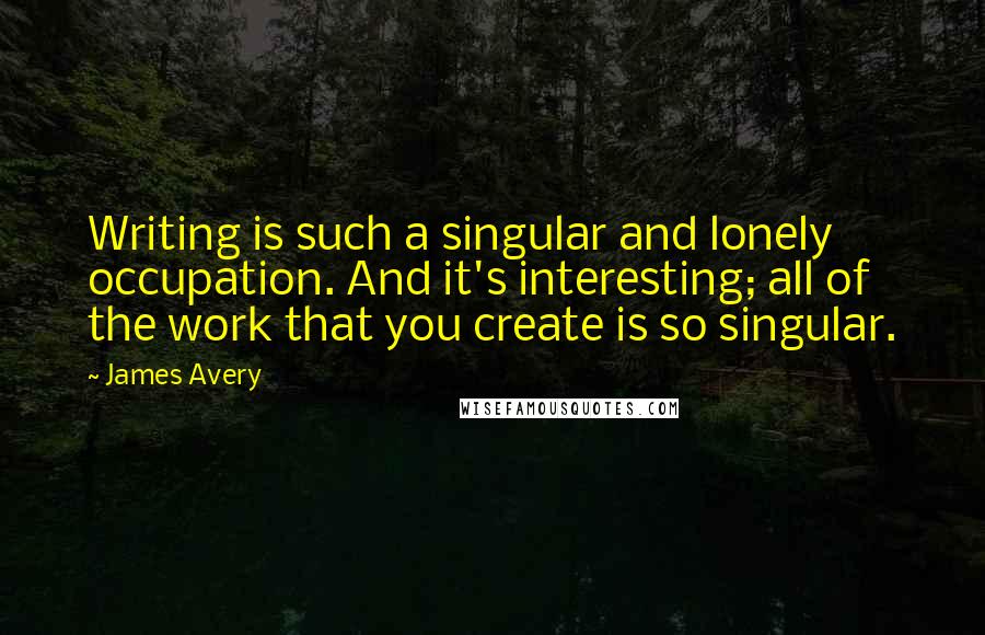 James Avery Quotes: Writing is such a singular and lonely occupation. And it's interesting; all of the work that you create is so singular.