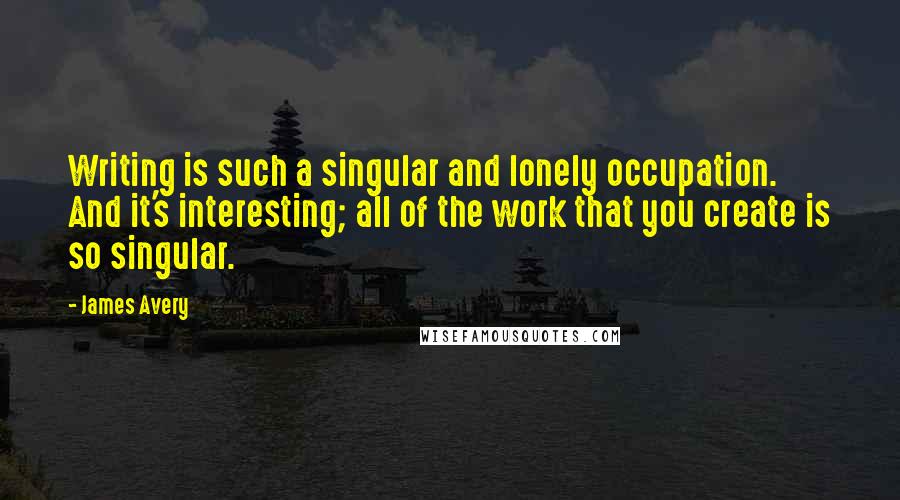 James Avery Quotes: Writing is such a singular and lonely occupation. And it's interesting; all of the work that you create is so singular.