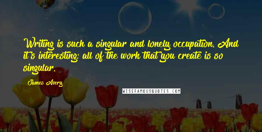 James Avery Quotes: Writing is such a singular and lonely occupation. And it's interesting; all of the work that you create is so singular.