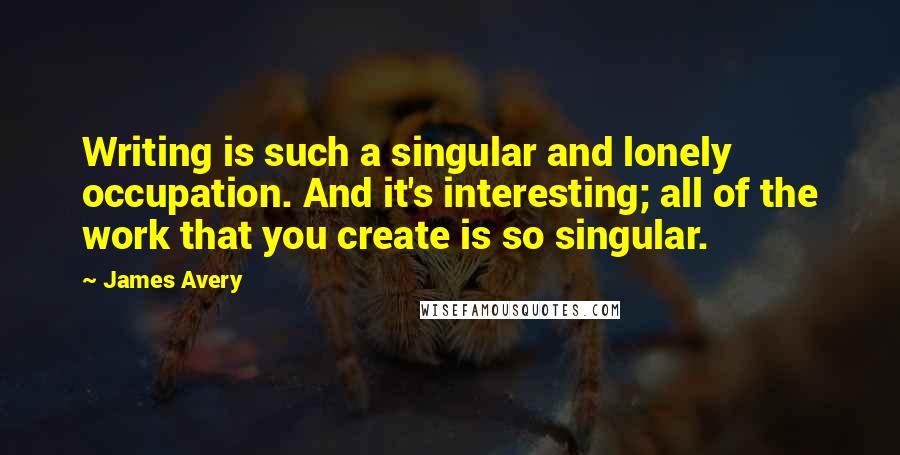 James Avery Quotes: Writing is such a singular and lonely occupation. And it's interesting; all of the work that you create is so singular.