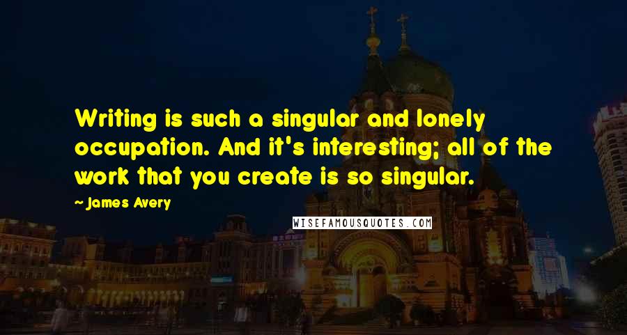 James Avery Quotes: Writing is such a singular and lonely occupation. And it's interesting; all of the work that you create is so singular.