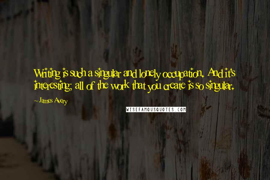 James Avery Quotes: Writing is such a singular and lonely occupation. And it's interesting; all of the work that you create is so singular.