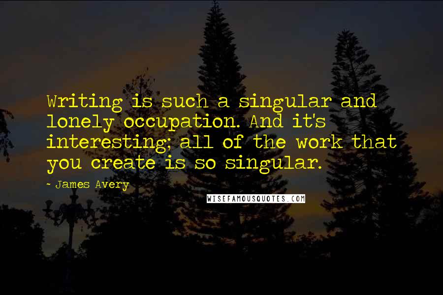 James Avery Quotes: Writing is such a singular and lonely occupation. And it's interesting; all of the work that you create is so singular.