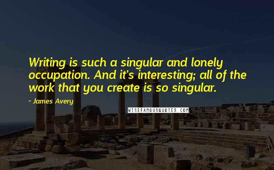 James Avery Quotes: Writing is such a singular and lonely occupation. And it's interesting; all of the work that you create is so singular.