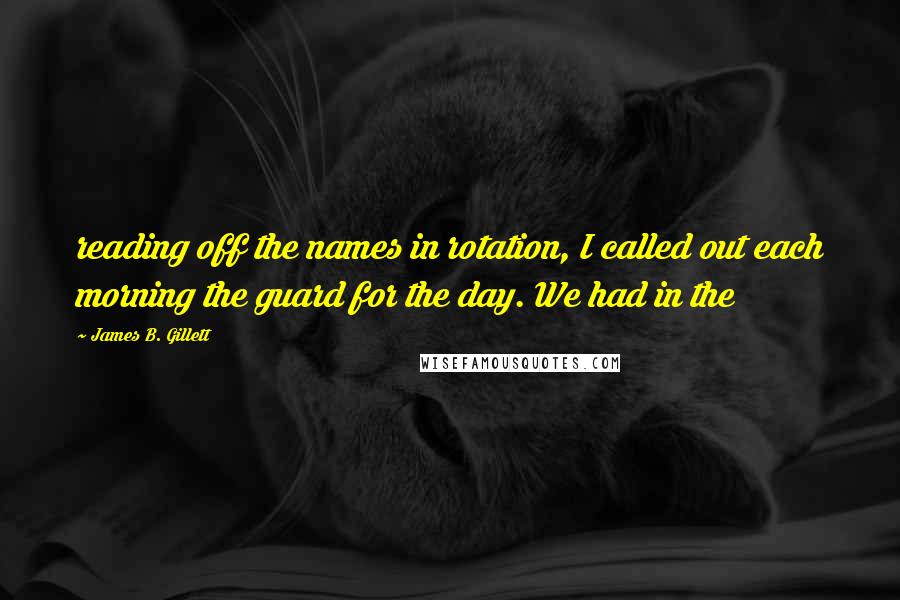 James B. Gillett Quotes: reading off the names in rotation, I called out each morning the guard for the day. We had in the