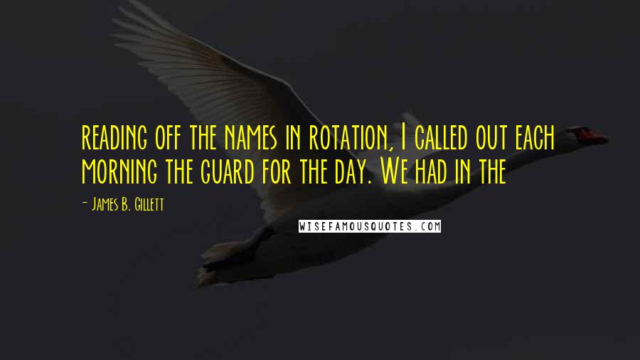 James B. Gillett Quotes: reading off the names in rotation, I called out each morning the guard for the day. We had in the