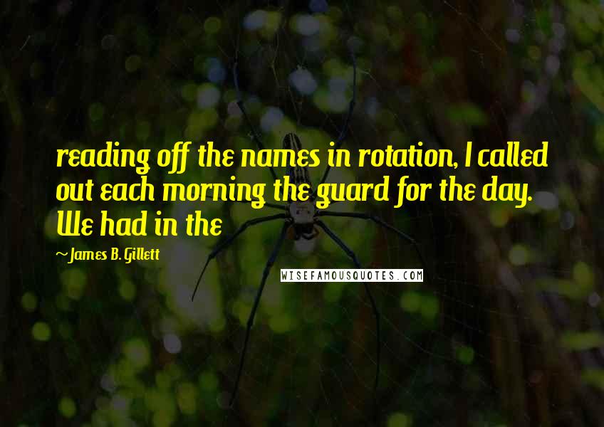 James B. Gillett Quotes: reading off the names in rotation, I called out each morning the guard for the day. We had in the