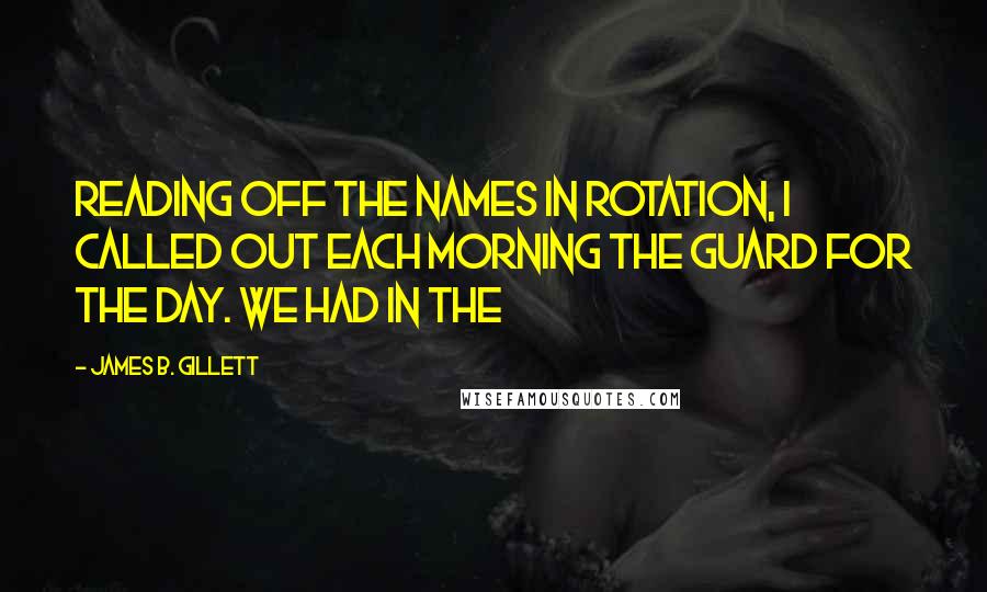 James B. Gillett Quotes: reading off the names in rotation, I called out each morning the guard for the day. We had in the