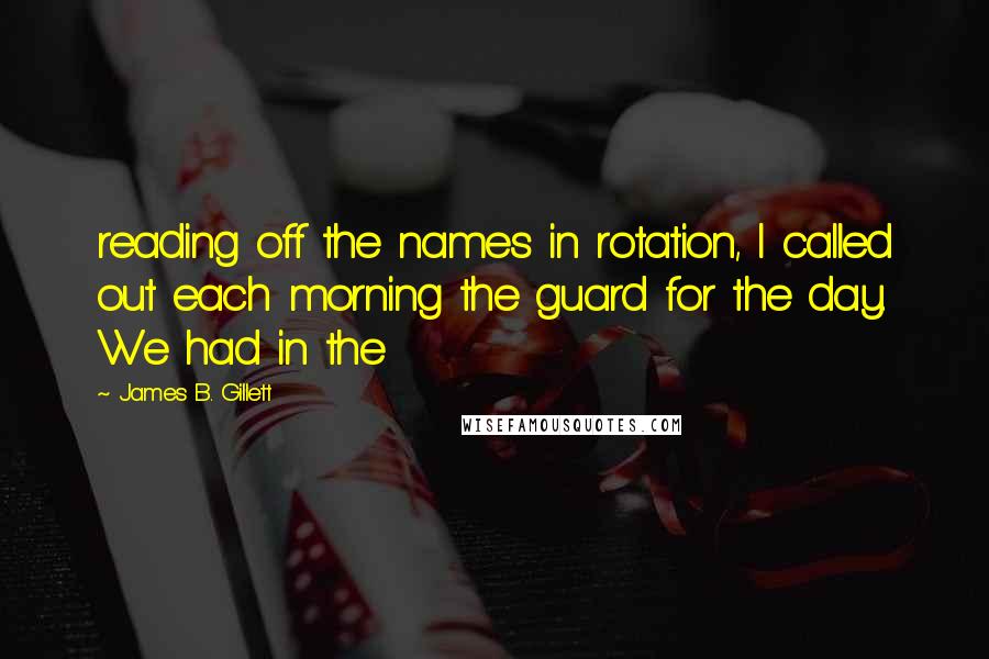 James B. Gillett Quotes: reading off the names in rotation, I called out each morning the guard for the day. We had in the