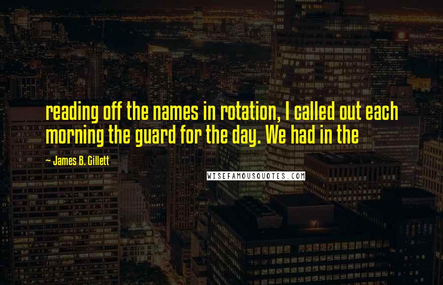 James B. Gillett Quotes: reading off the names in rotation, I called out each morning the guard for the day. We had in the