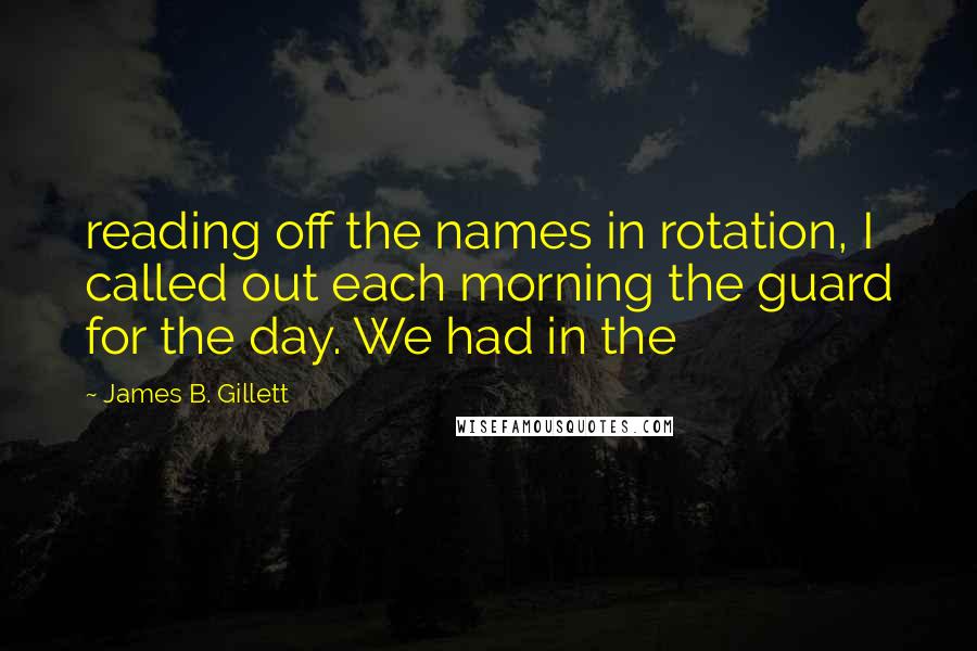 James B. Gillett Quotes: reading off the names in rotation, I called out each morning the guard for the day. We had in the