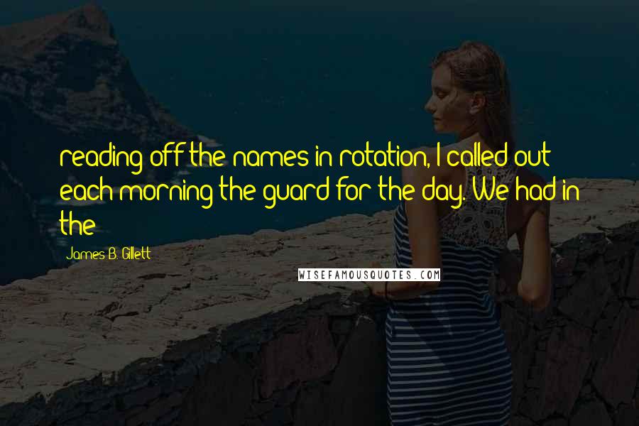 James B. Gillett Quotes: reading off the names in rotation, I called out each morning the guard for the day. We had in the