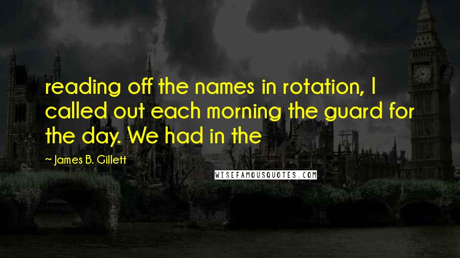 James B. Gillett Quotes: reading off the names in rotation, I called out each morning the guard for the day. We had in the