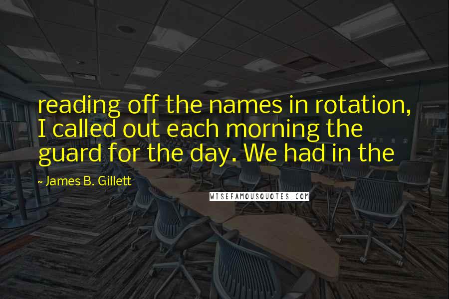 James B. Gillett Quotes: reading off the names in rotation, I called out each morning the guard for the day. We had in the