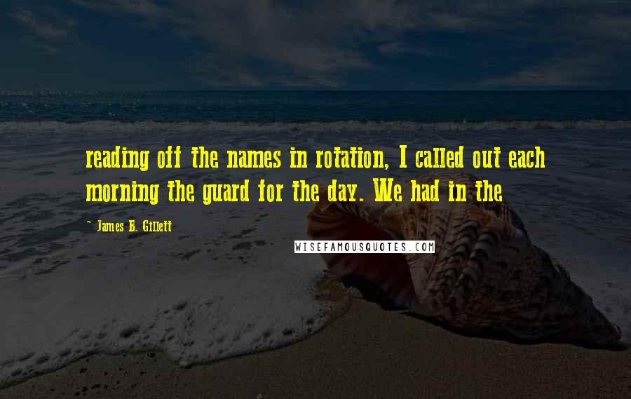 James B. Gillett Quotes: reading off the names in rotation, I called out each morning the guard for the day. We had in the