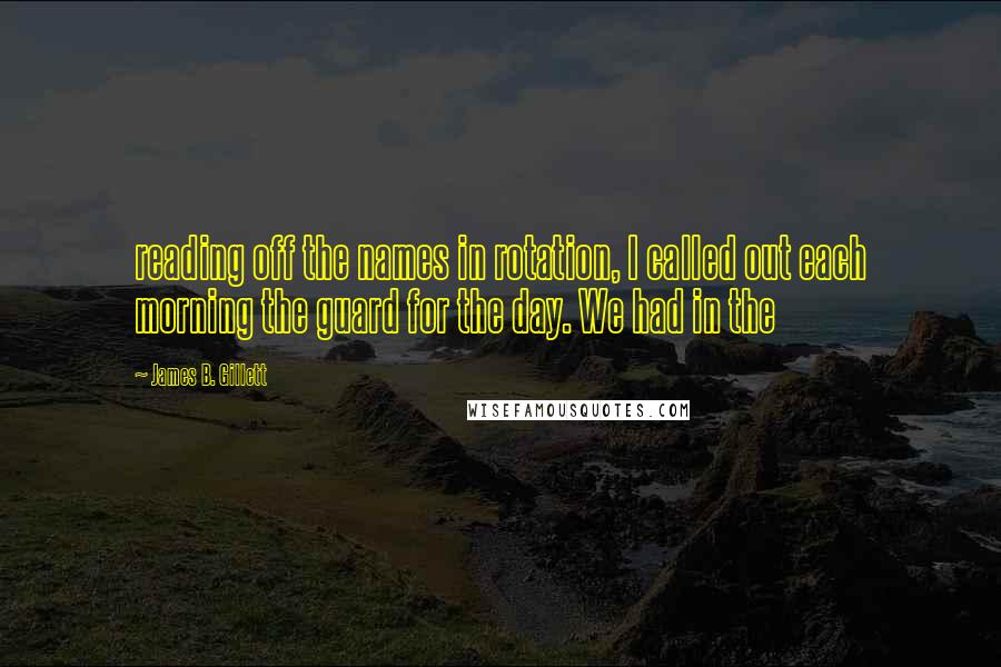 James B. Gillett Quotes: reading off the names in rotation, I called out each morning the guard for the day. We had in the