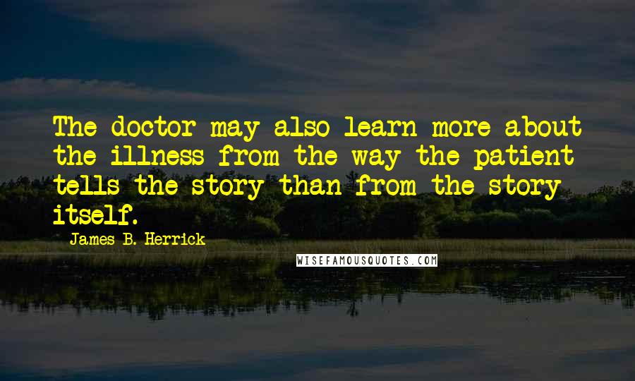 James B. Herrick Quotes: The doctor may also learn more about the illness from the way the patient tells the story than from the story itself.