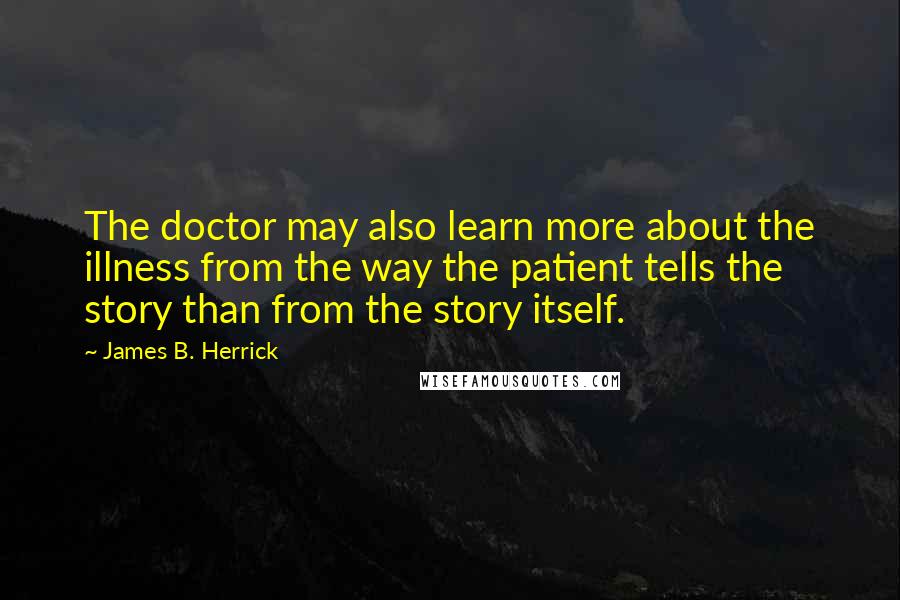 James B. Herrick Quotes: The doctor may also learn more about the illness from the way the patient tells the story than from the story itself.