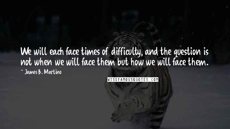 James B. Martino Quotes: We will each face times of difficulty, and the question is not when we will face them but how we will face them.