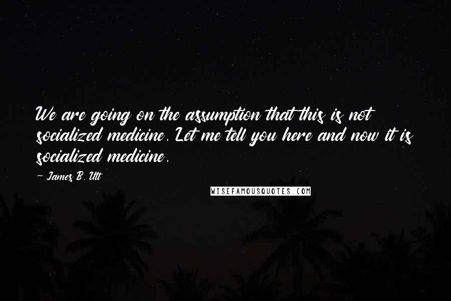 James B. Utt Quotes: We are going on the assumption that this is not socialized medicine. Let me tell you here and now it is socialized medicine.