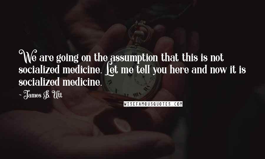 James B. Utt Quotes: We are going on the assumption that this is not socialized medicine. Let me tell you here and now it is socialized medicine.