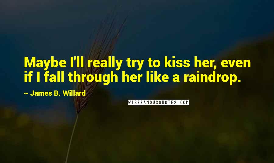 James B. Willard Quotes: Maybe I'll really try to kiss her, even if I fall through her like a raindrop.