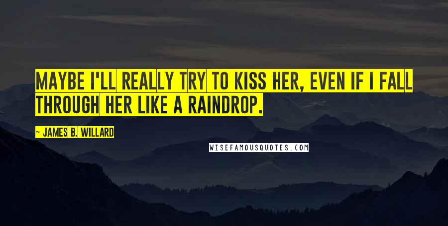 James B. Willard Quotes: Maybe I'll really try to kiss her, even if I fall through her like a raindrop.