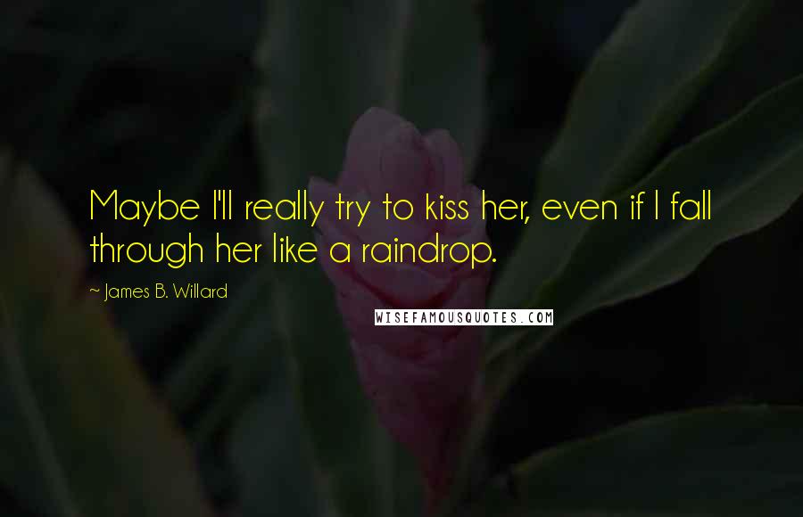 James B. Willard Quotes: Maybe I'll really try to kiss her, even if I fall through her like a raindrop.