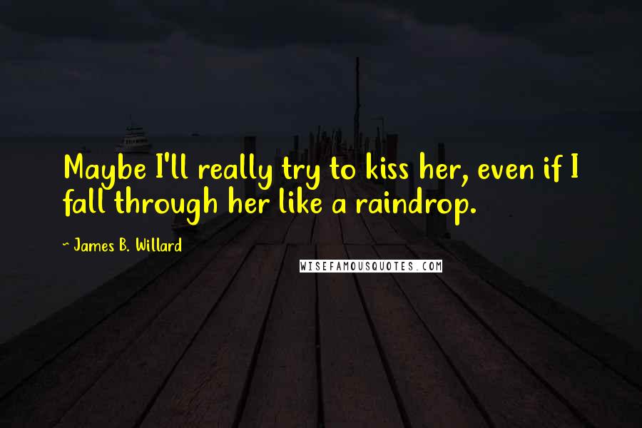 James B. Willard Quotes: Maybe I'll really try to kiss her, even if I fall through her like a raindrop.