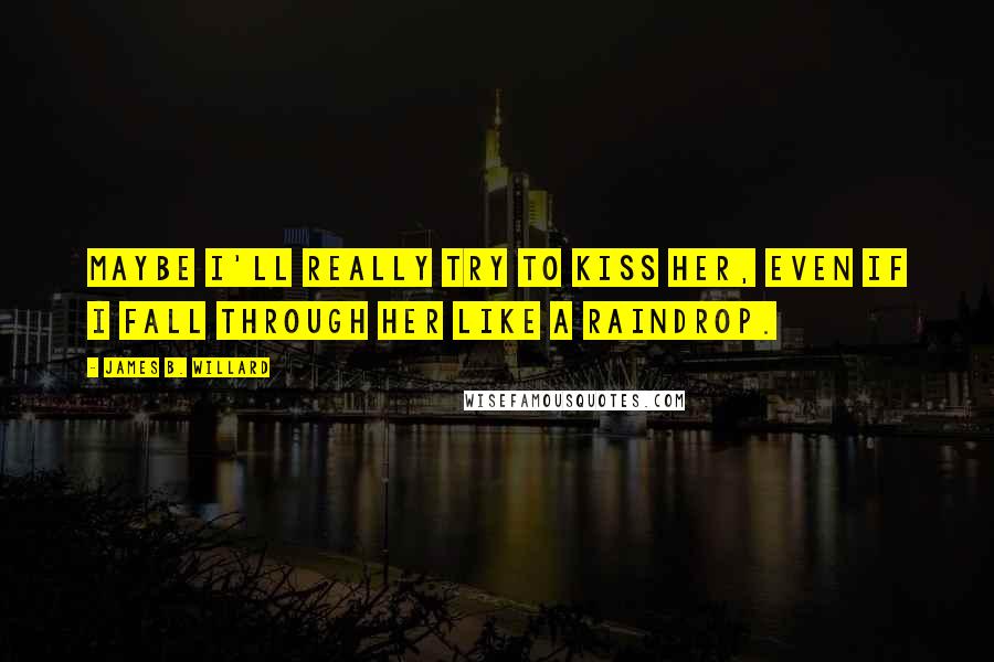 James B. Willard Quotes: Maybe I'll really try to kiss her, even if I fall through her like a raindrop.