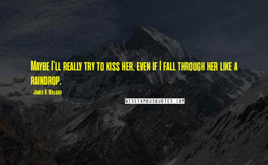 James B. Willard Quotes: Maybe I'll really try to kiss her, even if I fall through her like a raindrop.