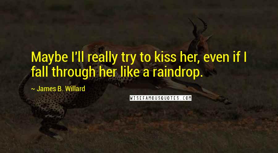 James B. Willard Quotes: Maybe I'll really try to kiss her, even if I fall through her like a raindrop.