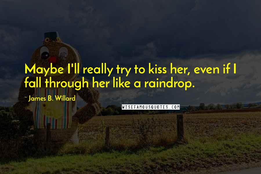 James B. Willard Quotes: Maybe I'll really try to kiss her, even if I fall through her like a raindrop.