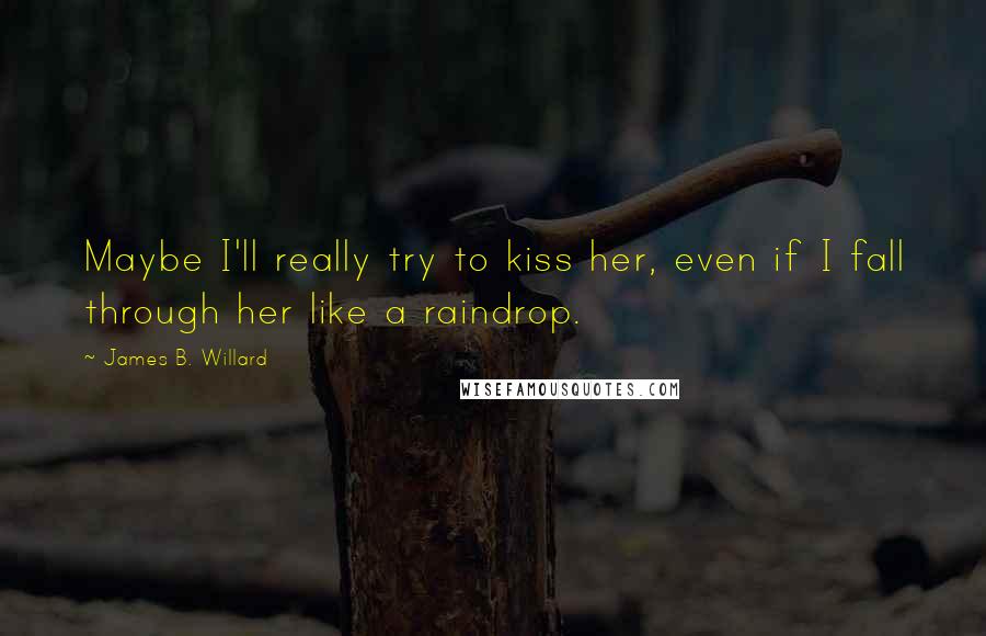 James B. Willard Quotes: Maybe I'll really try to kiss her, even if I fall through her like a raindrop.