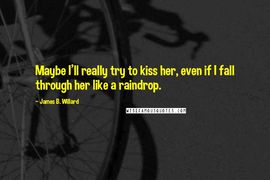 James B. Willard Quotes: Maybe I'll really try to kiss her, even if I fall through her like a raindrop.