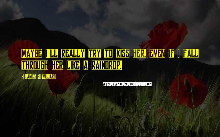 James B. Willard Quotes: Maybe I'll really try to kiss her, even if I fall through her like a raindrop.