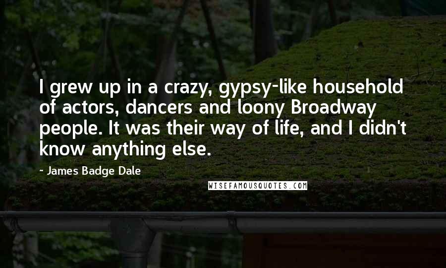 James Badge Dale Quotes: I grew up in a crazy, gypsy-like household of actors, dancers and loony Broadway people. It was their way of life, and I didn't know anything else.