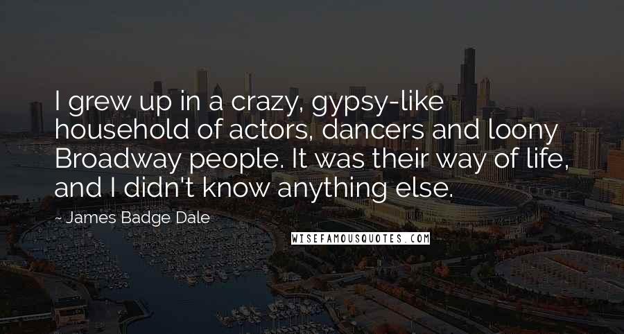 James Badge Dale Quotes: I grew up in a crazy, gypsy-like household of actors, dancers and loony Broadway people. It was their way of life, and I didn't know anything else.