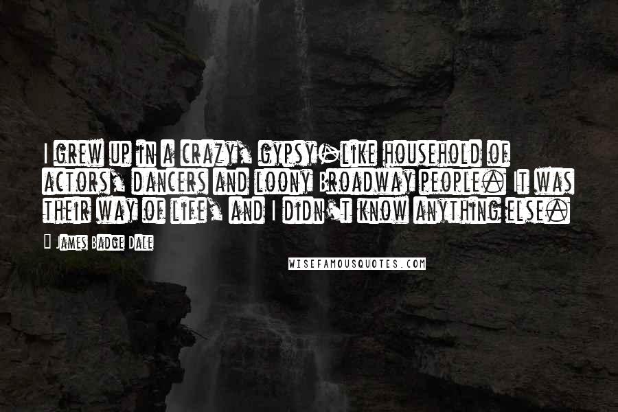 James Badge Dale Quotes: I grew up in a crazy, gypsy-like household of actors, dancers and loony Broadway people. It was their way of life, and I didn't know anything else.