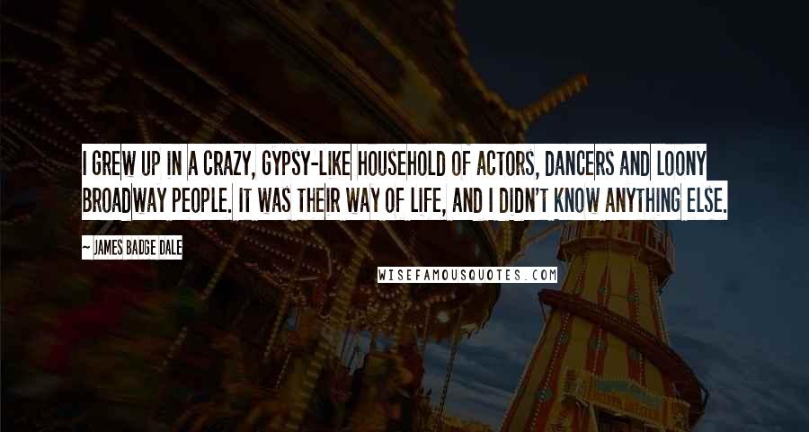 James Badge Dale Quotes: I grew up in a crazy, gypsy-like household of actors, dancers and loony Broadway people. It was their way of life, and I didn't know anything else.