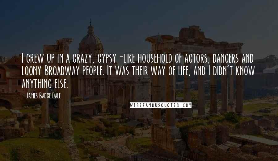 James Badge Dale Quotes: I grew up in a crazy, gypsy-like household of actors, dancers and loony Broadway people. It was their way of life, and I didn't know anything else.