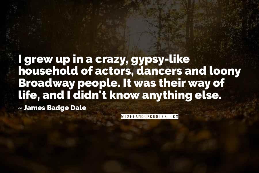 James Badge Dale Quotes: I grew up in a crazy, gypsy-like household of actors, dancers and loony Broadway people. It was their way of life, and I didn't know anything else.