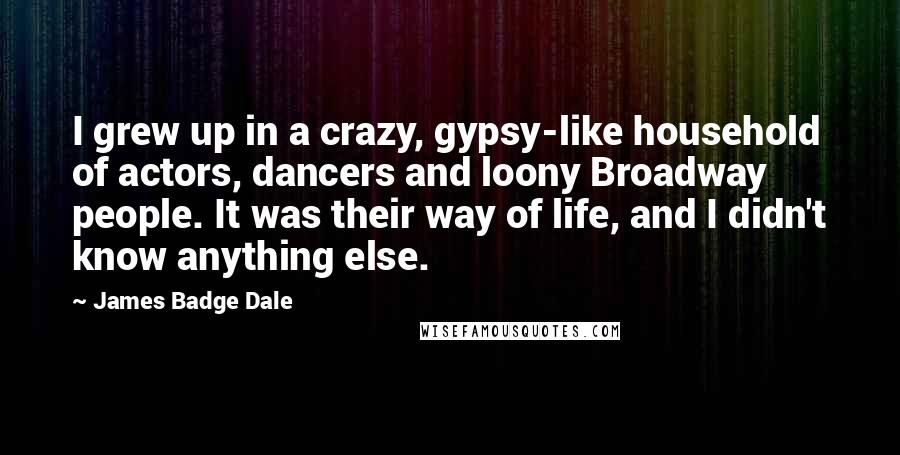 James Badge Dale Quotes: I grew up in a crazy, gypsy-like household of actors, dancers and loony Broadway people. It was their way of life, and I didn't know anything else.
