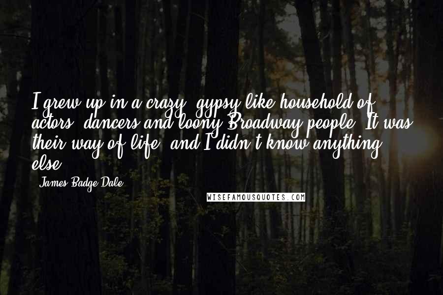 James Badge Dale Quotes: I grew up in a crazy, gypsy-like household of actors, dancers and loony Broadway people. It was their way of life, and I didn't know anything else.