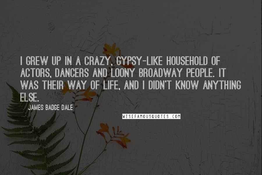 James Badge Dale Quotes: I grew up in a crazy, gypsy-like household of actors, dancers and loony Broadway people. It was their way of life, and I didn't know anything else.